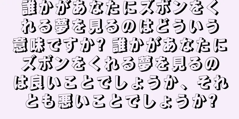 誰かがあなたにズボンをくれる夢を見るのはどういう意味ですか? 誰かがあなたにズボンをくれる夢を見るのは良いことでしょうか、それとも悪いことでしょうか?