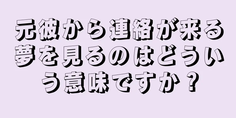元彼から連絡が来る夢を見るのはどういう意味ですか？