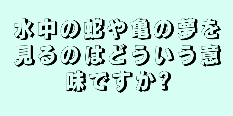 水中の蛇や亀の夢を見るのはどういう意味ですか?