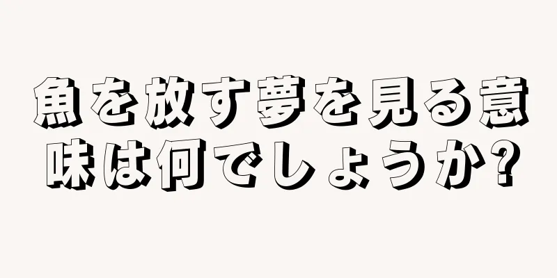 魚を放す夢を見る意味は何でしょうか?