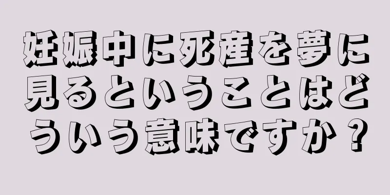 妊娠中に死産を夢に見るということはどういう意味ですか？