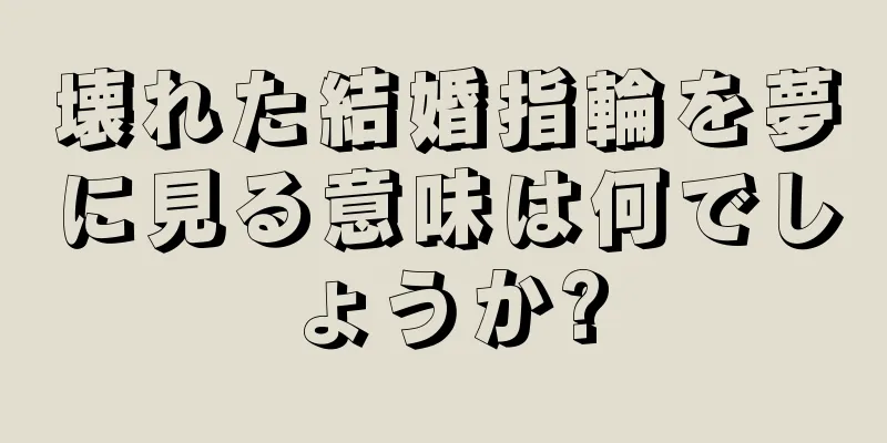 壊れた結婚指輪を夢に見る意味は何でしょうか?