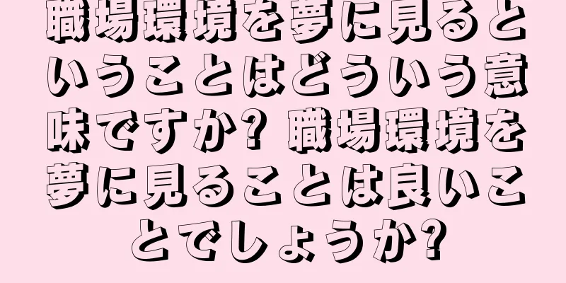 職場環境を夢に見るということはどういう意味ですか? 職場環境を夢に見ることは良いことでしょうか?