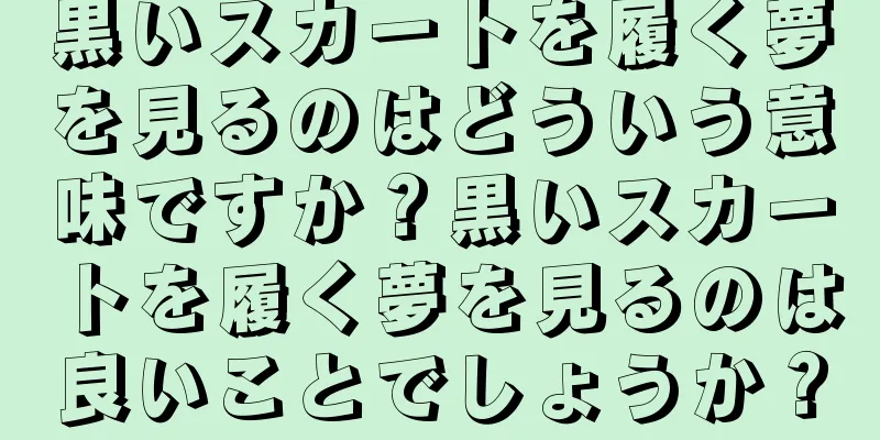 黒いスカートを履く夢を見るのはどういう意味ですか？黒いスカートを履く夢を見るのは良いことでしょうか？