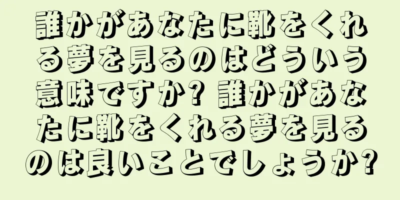 誰かがあなたに靴をくれる夢を見るのはどういう意味ですか? 誰かがあなたに靴をくれる夢を見るのは良いことでしょうか?