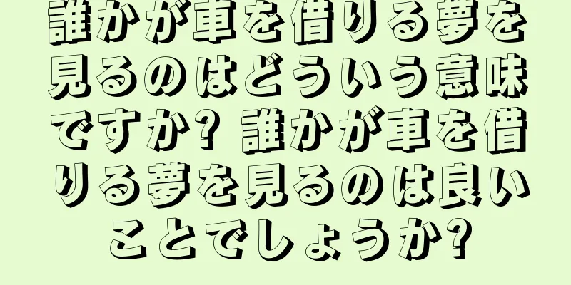 誰かが車を借りる夢を見るのはどういう意味ですか? 誰かが車を借りる夢を見るのは良いことでしょうか?