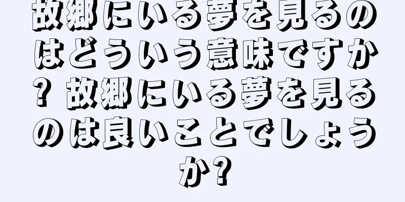 故郷にいる夢を見るのはどういう意味ですか? 故郷にいる夢を見るのは良いことでしょうか?