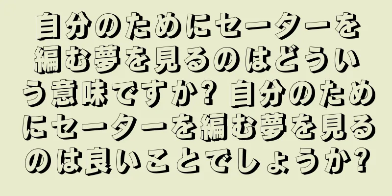 自分のためにセーターを編む夢を見るのはどういう意味ですか? 自分のためにセーターを編む夢を見るのは良いことでしょうか?