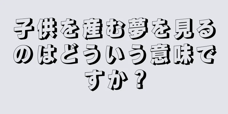 子供を産む夢を見るのはどういう意味ですか？