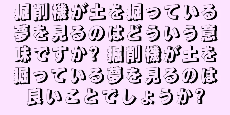 掘削機が土を掘っている夢を見るのはどういう意味ですか? 掘削機が土を掘っている夢を見るのは良いことでしょうか?