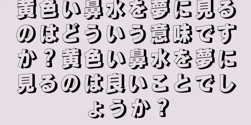 黄色い鼻水を夢に見るのはどういう意味ですか？黄色い鼻水を夢に見るのは良いことでしょうか？