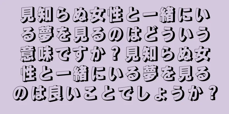 見知らぬ女性と一緒にいる夢を見るのはどういう意味ですか？見知らぬ女性と一緒にいる夢を見るのは良いことでしょうか？