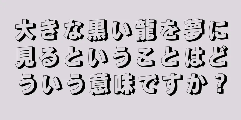 大きな黒い龍を夢に見るということはどういう意味ですか？
