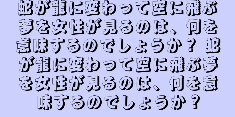 蛇が龍に変わって空に飛ぶ夢を女性が見るのは、何を意味するのでしょうか？ 蛇が龍に変わって空に飛ぶ夢を女性が見るのは、何を意味するのでしょうか？