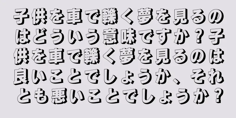 子供を車で轢く夢を見るのはどういう意味ですか？子供を車で轢く夢を見るのは良いことでしょうか、それとも悪いことでしょうか？