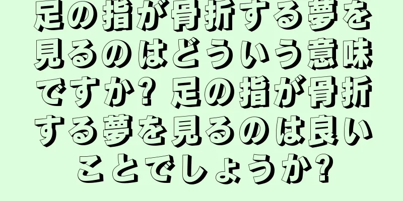 足の指が骨折する夢を見るのはどういう意味ですか? 足の指が骨折する夢を見るのは良いことでしょうか?