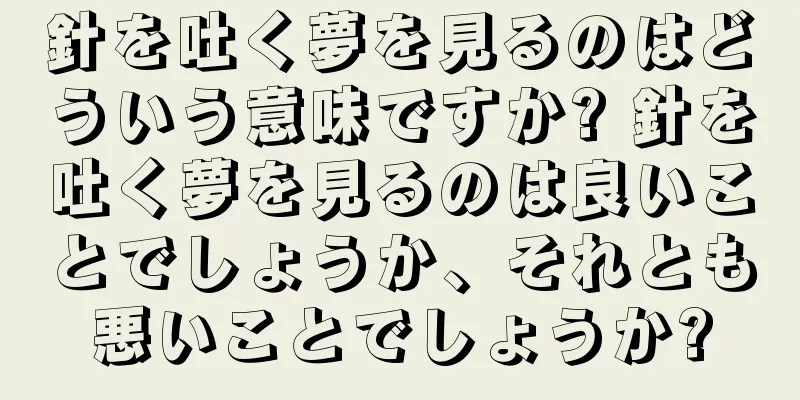 針を吐く夢を見るのはどういう意味ですか? 針を吐く夢を見るのは良いことでしょうか、それとも悪いことでしょうか?