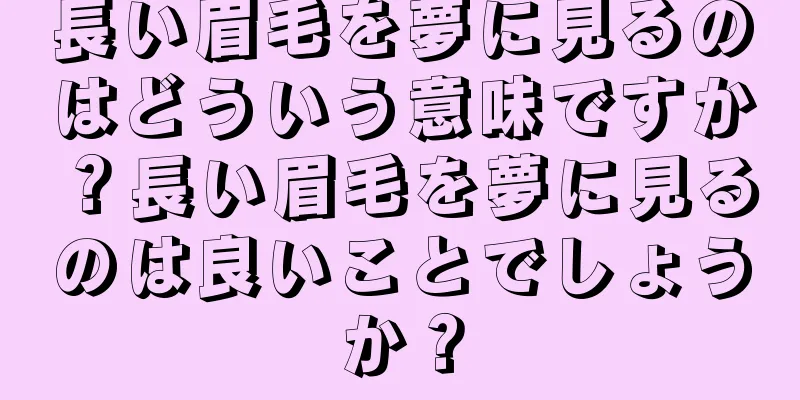 長い眉毛を夢に見るのはどういう意味ですか？長い眉毛を夢に見るのは良いことでしょうか？