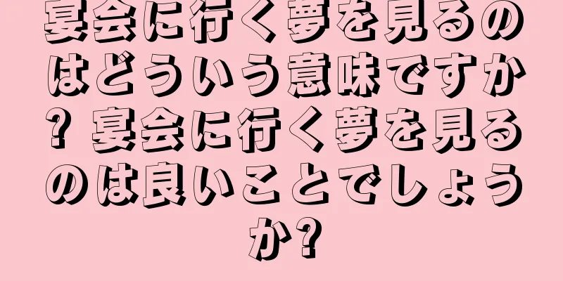 宴会に行く夢を見るのはどういう意味ですか? 宴会に行く夢を見るのは良いことでしょうか?