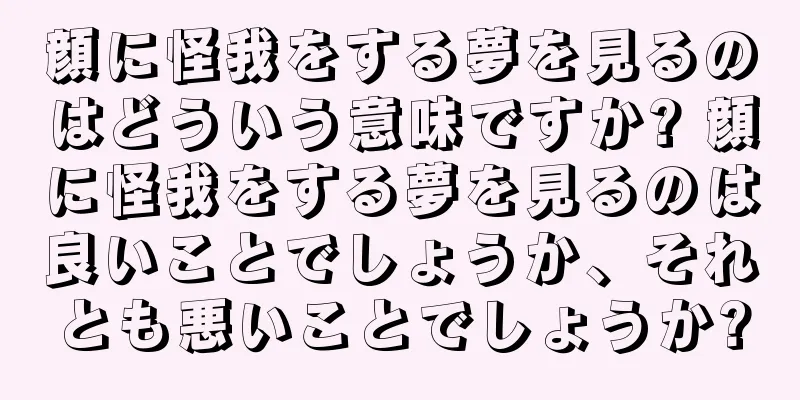 顔に怪我をする夢を見るのはどういう意味ですか? 顔に怪我をする夢を見るのは良いことでしょうか、それとも悪いことでしょうか?