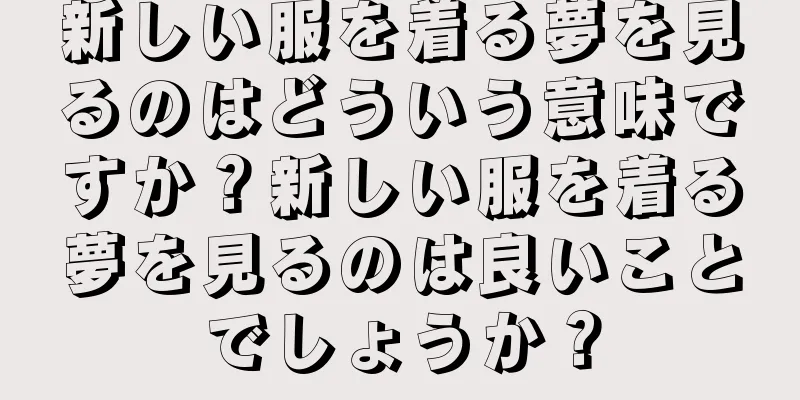 新しい服を着る夢を見るのはどういう意味ですか？新しい服を着る夢を見るのは良いことでしょうか？