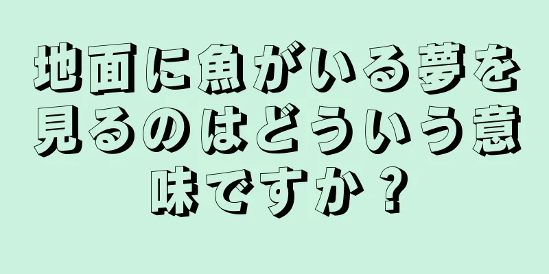 地面に魚がいる夢を見るのはどういう意味ですか？