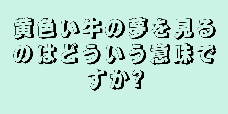 黄色い牛の夢を見るのはどういう意味ですか?