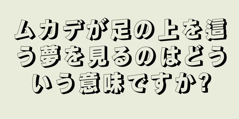 ムカデが足の上を這う夢を見るのはどういう意味ですか?