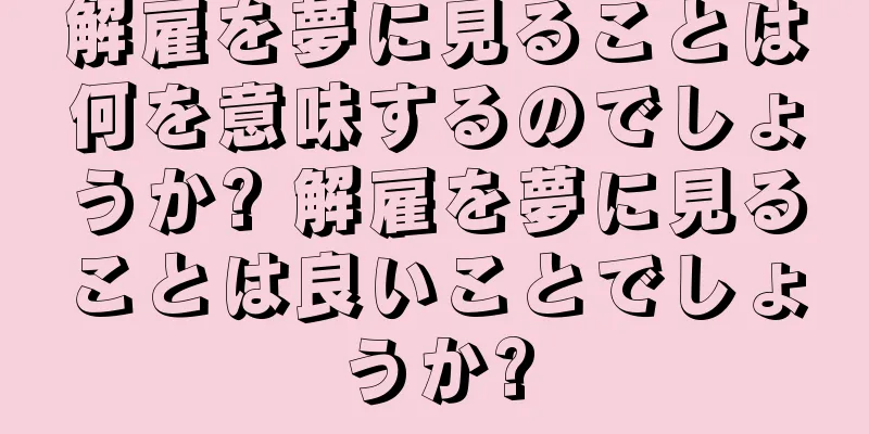 解雇を夢に見ることは何を意味するのでしょうか? 解雇を夢に見ることは良いことでしょうか?
