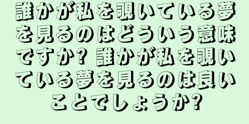 誰かが私を覗いている夢を見るのはどういう意味ですか? 誰かが私を覗いている夢を見るのは良いことでしょうか?