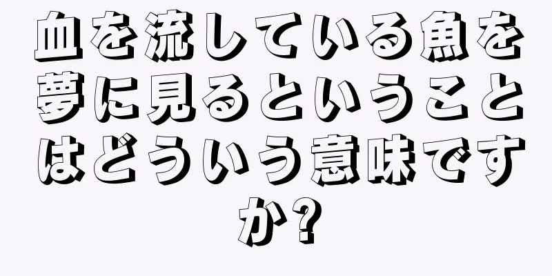 血を流している魚を夢に見るということはどういう意味ですか?