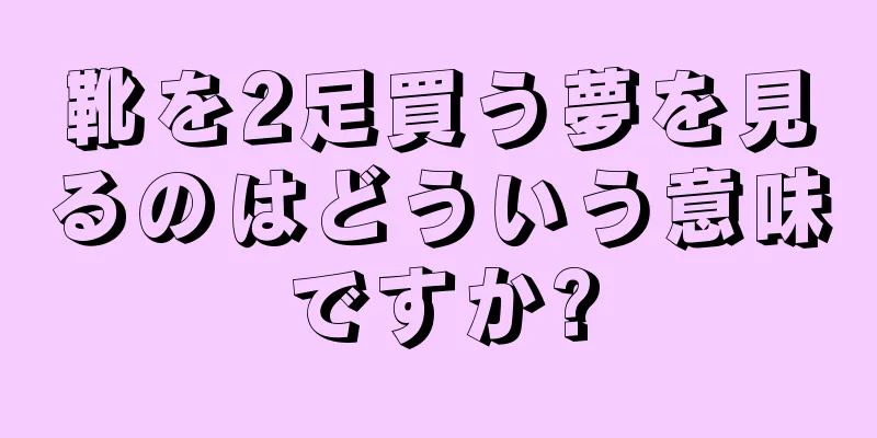 靴を2足買う夢を見るのはどういう意味ですか?