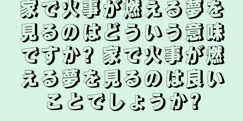 家で火事が燃える夢を見るのはどういう意味ですか? 家で火事が燃える夢を見るのは良いことでしょうか?