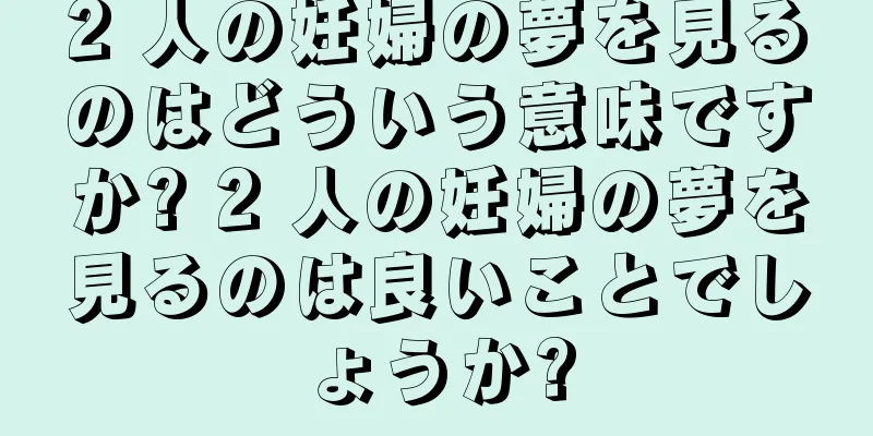 2 人の妊婦の夢を見るのはどういう意味ですか? 2 人の妊婦の夢を見るのは良いことでしょうか?
