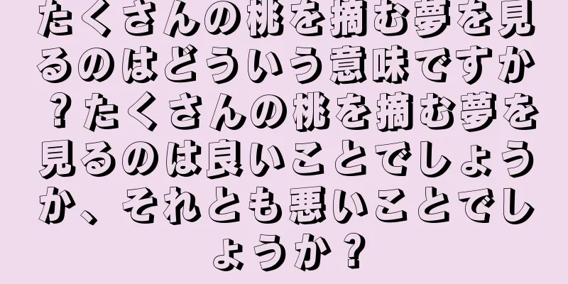 たくさんの桃を摘む夢を見るのはどういう意味ですか？たくさんの桃を摘む夢を見るのは良いことでしょうか、それとも悪いことでしょうか？