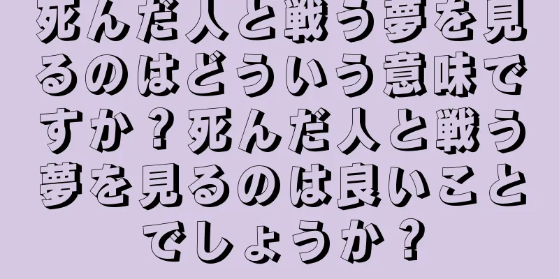 死んだ人と戦う夢を見るのはどういう意味ですか？死んだ人と戦う夢を見るのは良いことでしょうか？