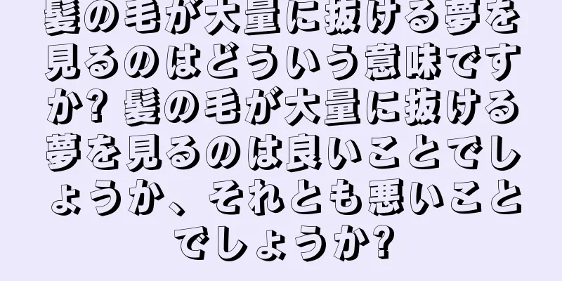髪の毛が大量に抜ける夢を見るのはどういう意味ですか? 髪の毛が大量に抜ける夢を見るのは良いことでしょうか、それとも悪いことでしょうか?
