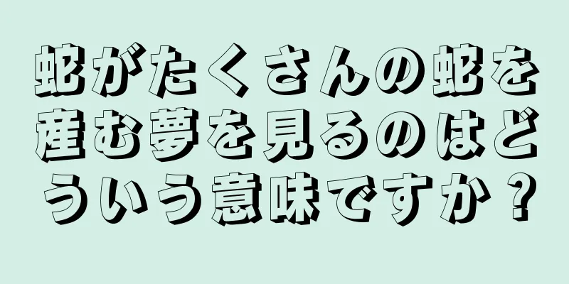 蛇がたくさんの蛇を産む夢を見るのはどういう意味ですか？