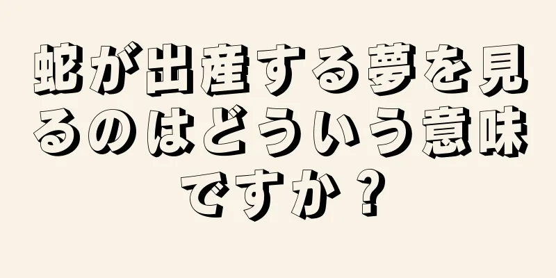 蛇が出産する夢を見るのはどういう意味ですか？
