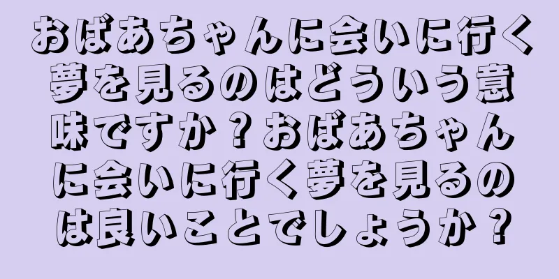 おばあちゃんに会いに行く夢を見るのはどういう意味ですか？おばあちゃんに会いに行く夢を見るのは良いことでしょうか？