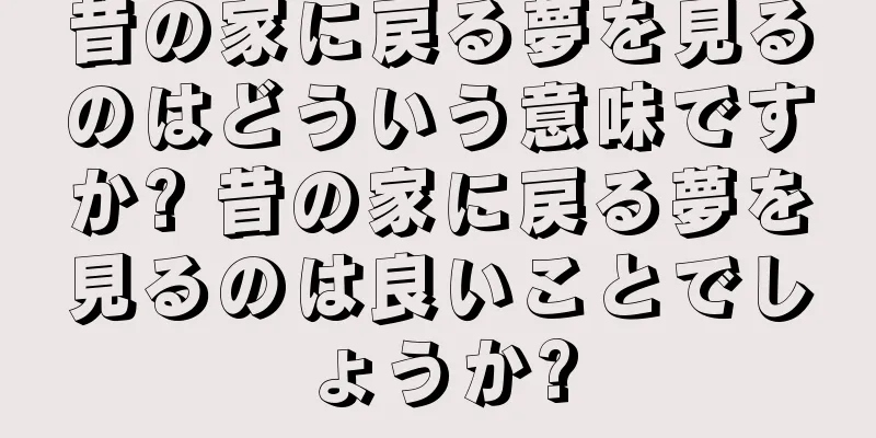 昔の家に戻る夢を見るのはどういう意味ですか? 昔の家に戻る夢を見るのは良いことでしょうか?
