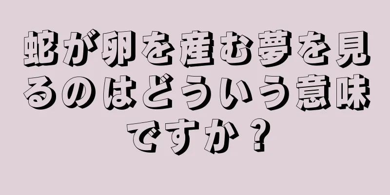 蛇が卵を産む夢を見るのはどういう意味ですか？