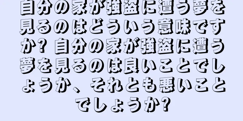 自分の家が強盗に遭う夢を見るのはどういう意味ですか? 自分の家が強盗に遭う夢を見るのは良いことでしょうか、それとも悪いことでしょうか?