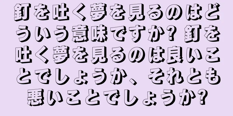 釘を吐く夢を見るのはどういう意味ですか? 釘を吐く夢を見るのは良いことでしょうか、それとも悪いことでしょうか?