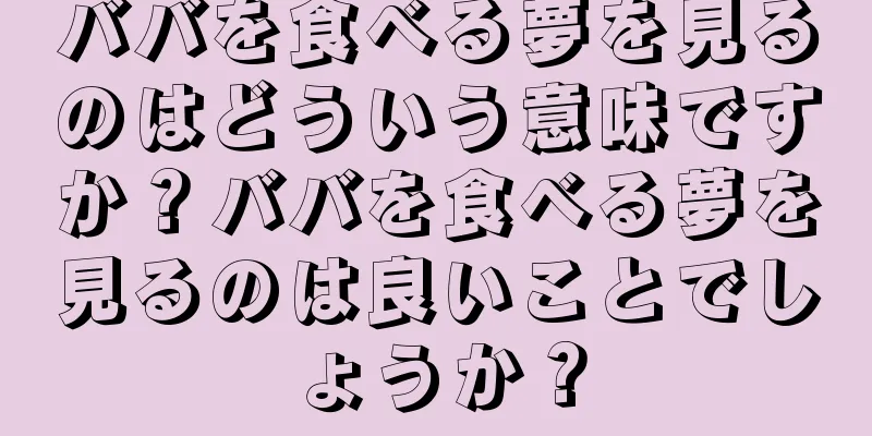 ババを食べる夢を見るのはどういう意味ですか？ババを食べる夢を見るのは良いことでしょうか？