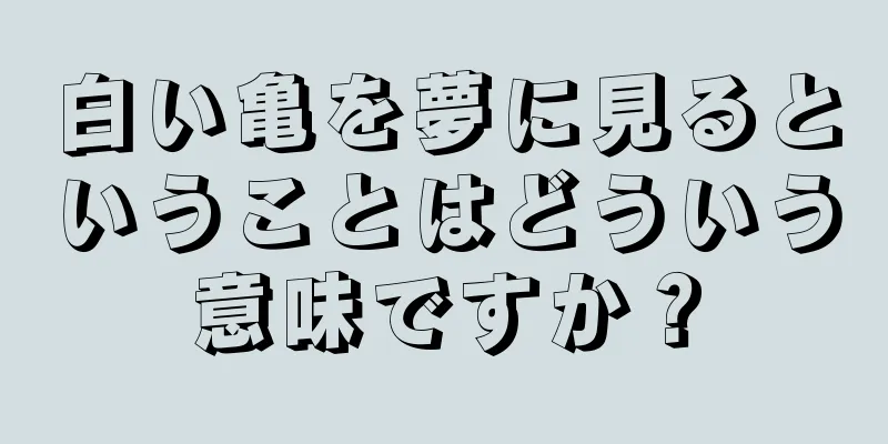 白い亀を夢に見るということはどういう意味ですか？