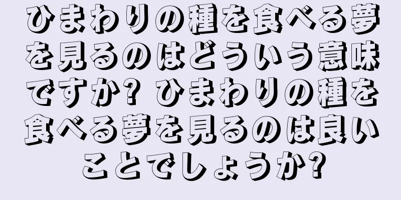 ひまわりの種を食べる夢を見るのはどういう意味ですか? ひまわりの種を食べる夢を見るのは良いことでしょうか?