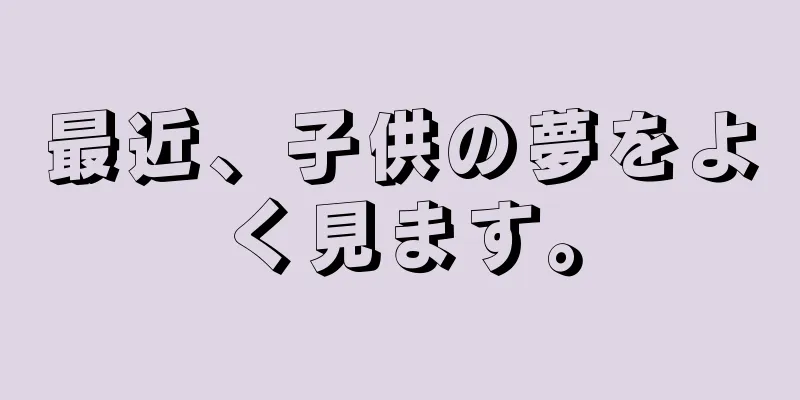 最近、子供の夢をよく見ます。