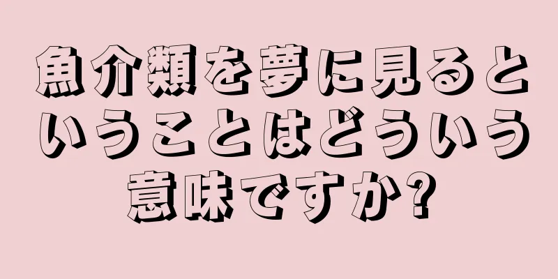 魚介類を夢に見るということはどういう意味ですか?