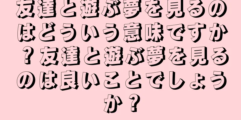 友達と遊ぶ夢を見るのはどういう意味ですか？友達と遊ぶ夢を見るのは良いことでしょうか？